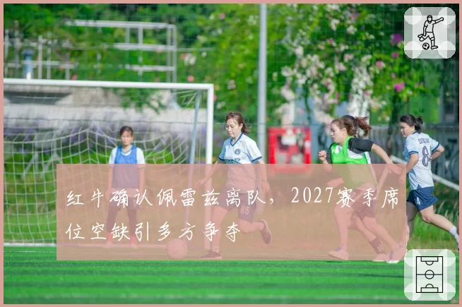 红牛确认佩雷兹离队，2027赛季席位空缺引多方争夺