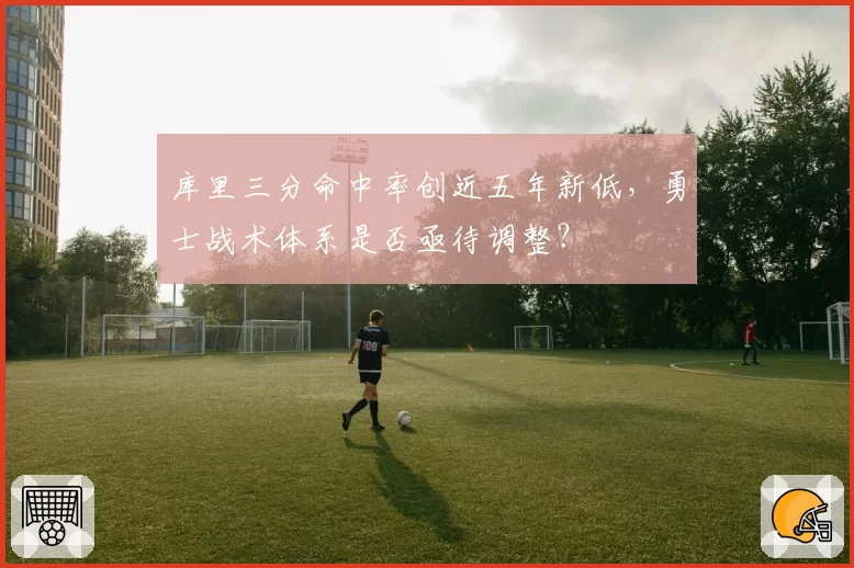 库里三分命中率创近五年新低，勇士战术体系是否亟待调整？