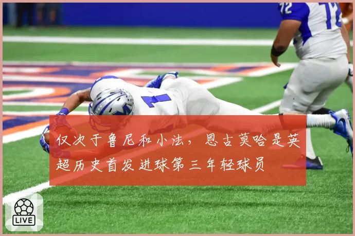 仅次于鲁尼和小法,恩古莫哈是英超历史首发进球第三年轻球员