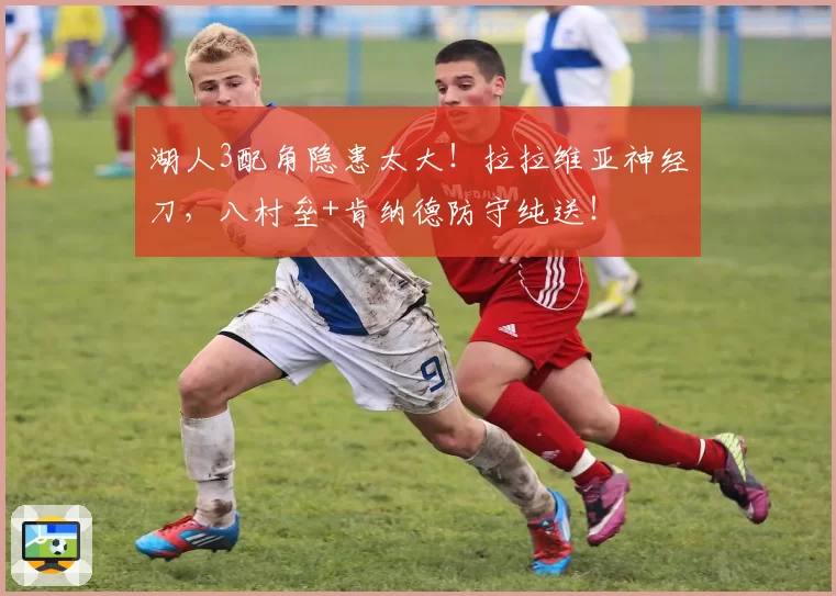 湖人3配角隐患太大！拉拉维亚神经刀，八村垒+肯纳德防守纯送！