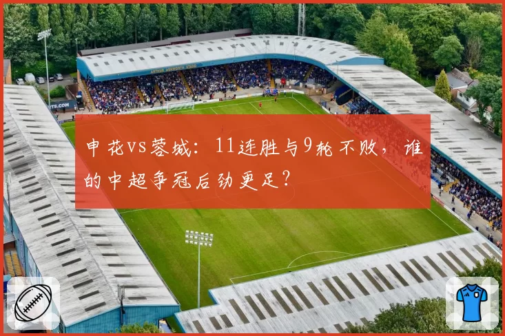 申花vs蓉城:11连胜与9轮不败,谁的中超争冠后劲更足?