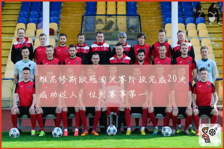 维尼修斯欧冠淘汰赛阶段完成20次成功过人,位列赛事第一