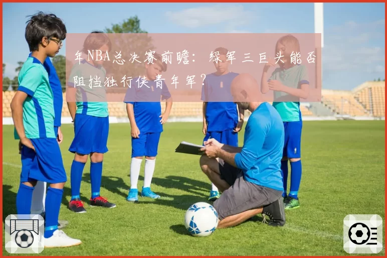年NBA总决赛前瞻：绿军三巨头能否阻挡独行侠青年军？