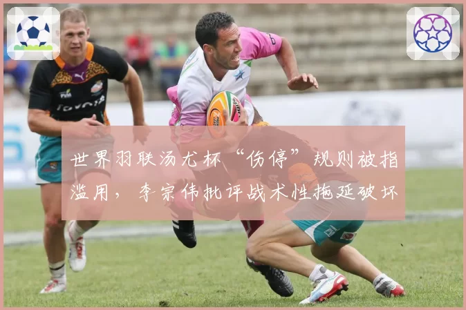 世界羽联汤尤杯“伤停”规则被指滥用，李宗伟批评战术性拖延破坏比赛