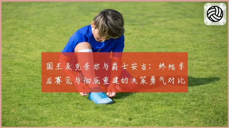 国王麦克奈尔与爵士安吉:终结季后赛荒与彻底重建的决策勇气对比