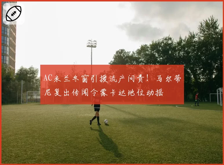 AC米兰冬窗引援流产问责！马尔蒂尼复出传闻令蒙卡达地位动摇