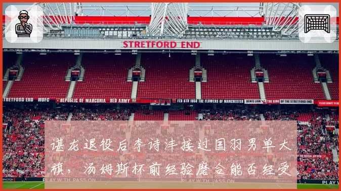 谌龙退役后李诗沣接过国羽男单大旗，汤姆斯杯前经验磨合能否经受考验