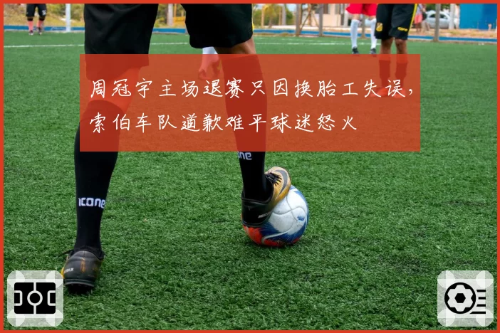 周冠宇主场退赛只因换胎工失误，索伯车队道歉难平球迷怒火