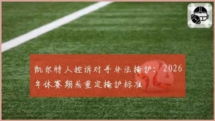 凯尔特人控诉对手非法掩护:2026年休赛期或重定掩护标准