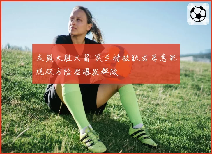 灰熊大胜火箭 莫兰特被狄龙恶意犯规双方险些爆发群殴