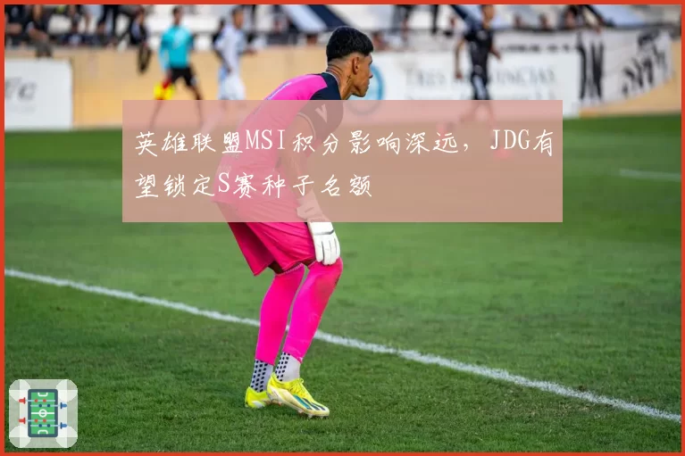 英雄联盟MSI积分影响深远,JDG有望锁定S赛种子名额