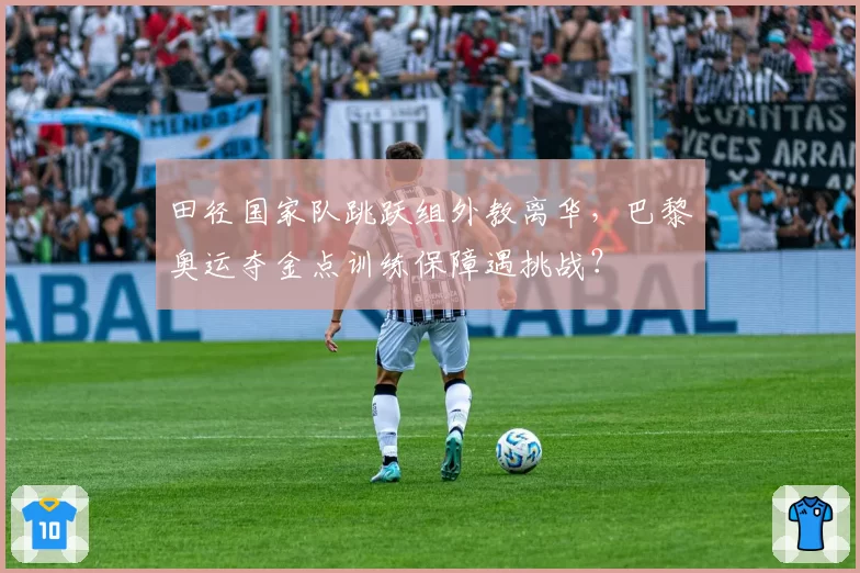 田径国家队跳跃组外教离华,巴黎奥运夺金点训练保障遇挑战?