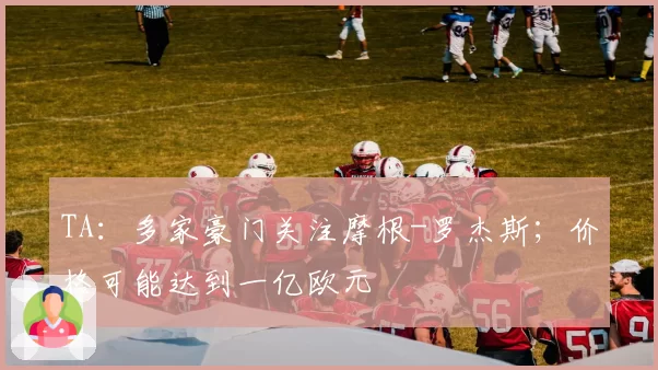TA：多家豪门关注摩根-罗杰斯；价格可能达到一亿欧元