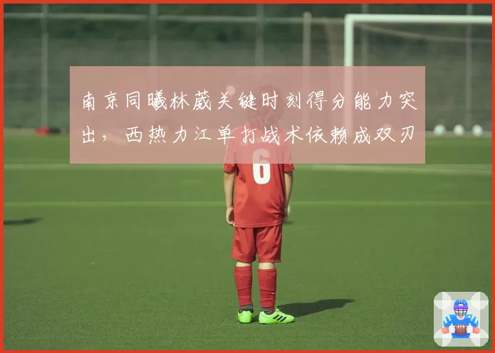南京同曦林葳关键时刻得分能力突出，西热力江单打战术依赖成双刃剑