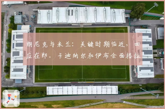 朗尼克与米兰：关键时期临近，回应在即。卡迪纳尔和伊布会面格拉斯纳，随后是雅伊斯勒