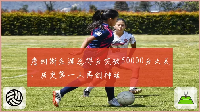 詹姆斯生涯总得分突破50000分大关，历史第一人再创神话