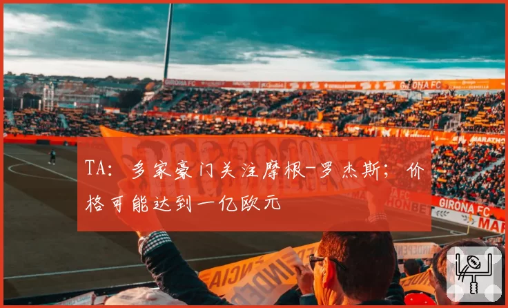 TA:多家豪门关注摩根-罗杰斯;价格可能达到一亿欧元