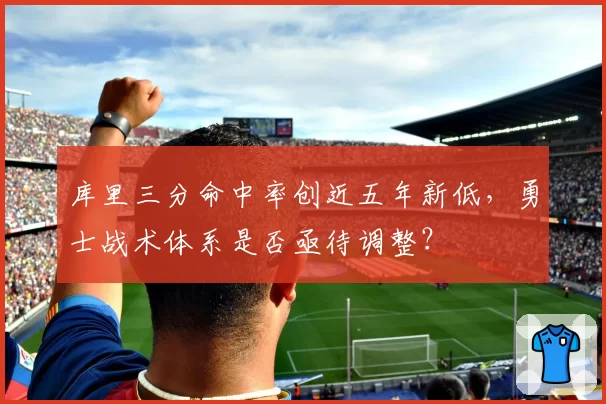 库里三分命中率创近五年新低，勇士战术体系是否亟待调整？