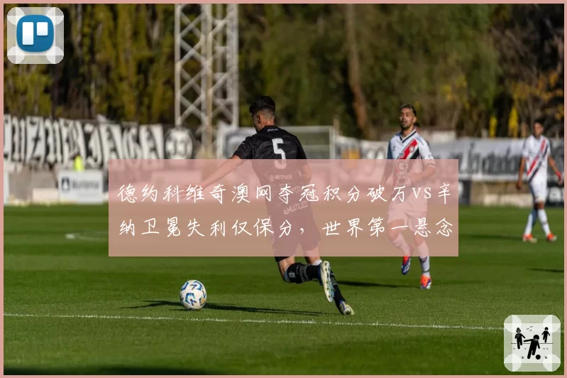 德约科维奇澳网夺冠积分破万vs辛纳卫冕失利仅保分，世界第一悬念再起