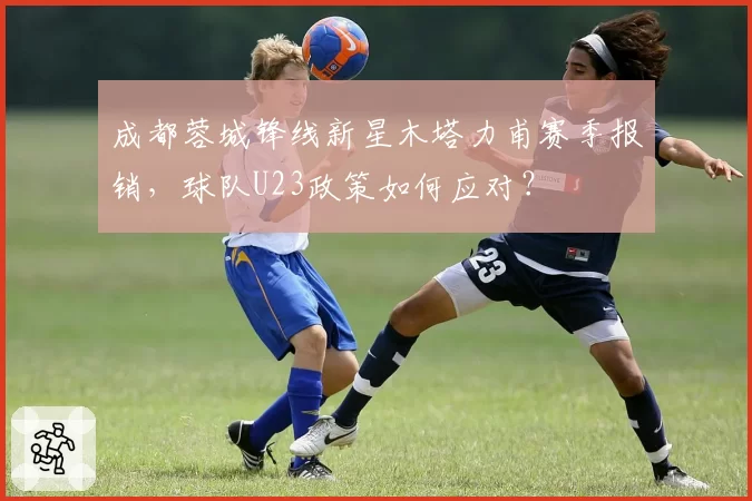 成都蓉城锋线新星木塔力甫赛季报销,球队U23政策如何应对?