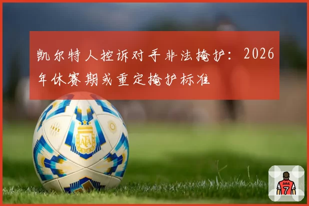 凯尔特人控诉对手非法掩护：2026年休赛期或重定掩护标准