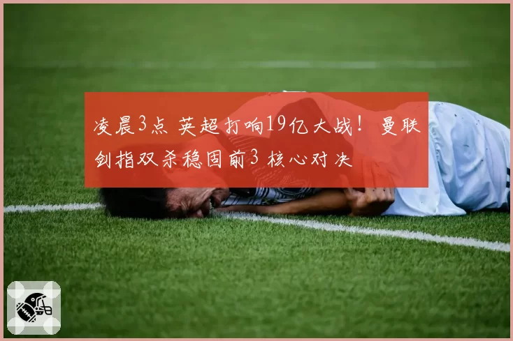 凌晨3点 英超打响19亿大战！曼联剑指双杀稳固前3 核心对决