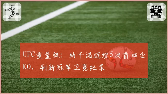 UFC重量级：纳干诺连续5次首回合KO，刷新冠军卫冕纪录