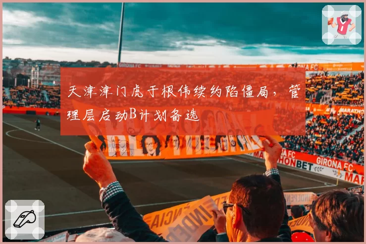 天津津门虎于根伟续约陷僵局,管理层启动B计划备选