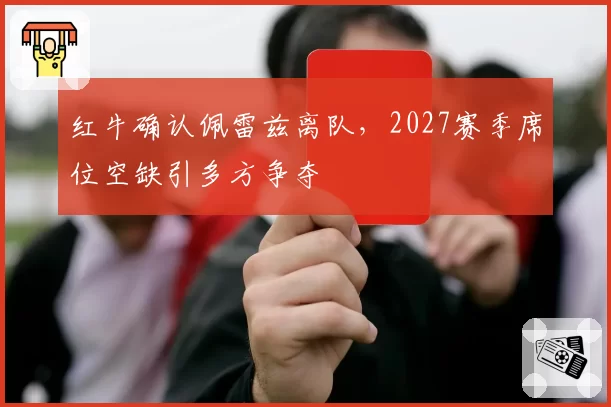 红牛确认佩雷兹离队，2027赛季席位空缺引多方争夺