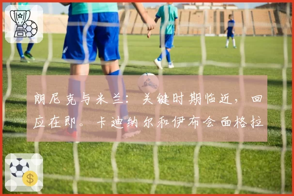 朗尼克与米兰:关键时期临近,回应在即。卡迪纳尔和伊布会面格拉斯纳,随后是雅伊斯勒