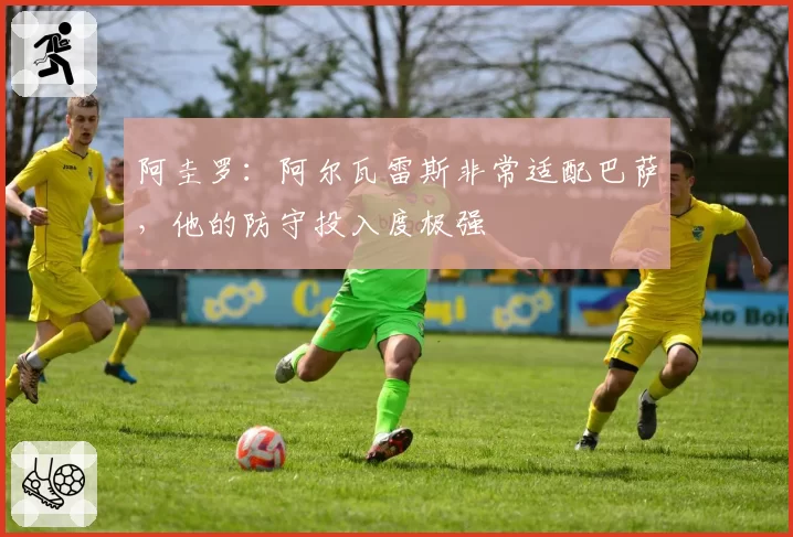 阿圭罗：阿尔瓦雷斯非常适配巴萨，他的防守投入度极强