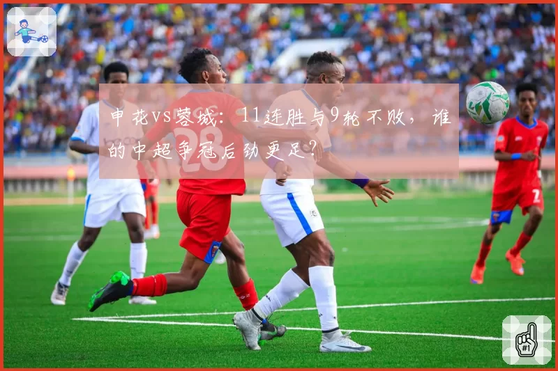 申花vs蓉城：11连胜与9轮不败，谁的中超争冠后劲更足？