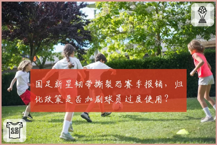 国足新星韧带撕裂恐赛季报销，归化政策是否加剧球员过度使用？