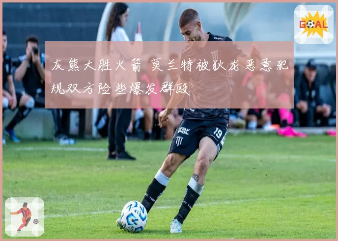 灰熊大胜火箭 莫兰特被狄龙恶意犯规双方险些爆发群殴