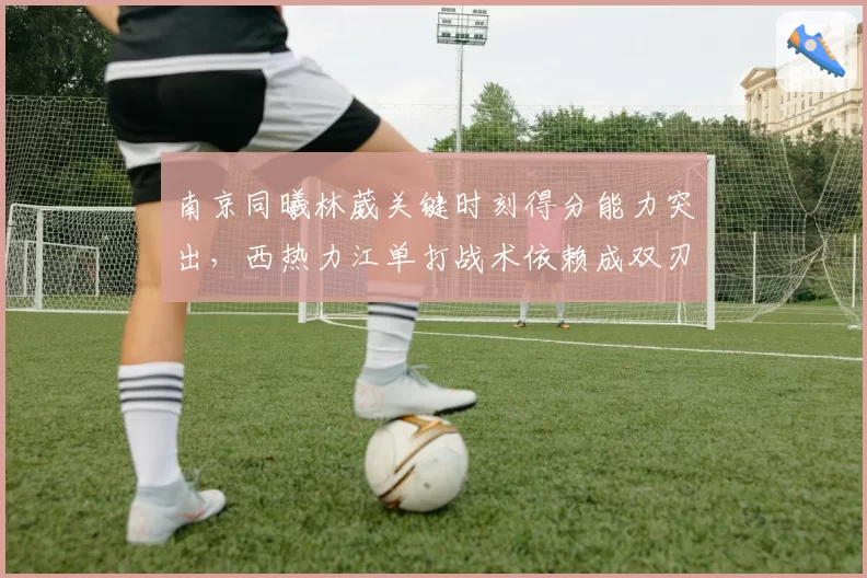 南京同曦林葳关键时刻得分能力突出，西热力江单打战术依赖成双刃剑