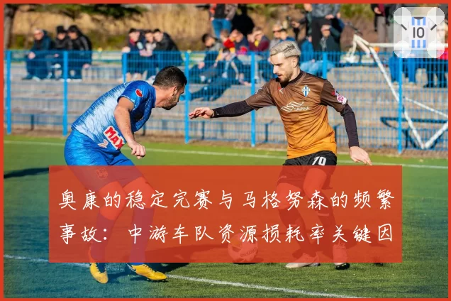 奥康的稳定完赛与马格努森的频繁事故:中游车队资源损耗率关键因素分析