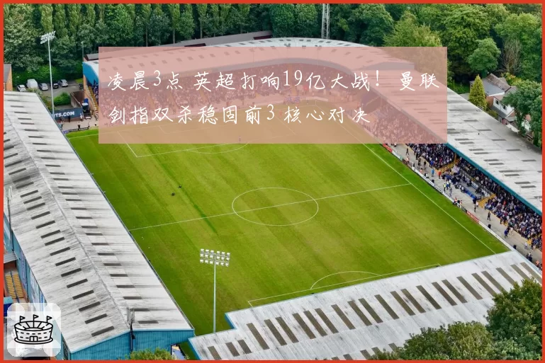 凌晨3点 英超打响19亿大战！曼联剑指双杀稳固前3 核心对决