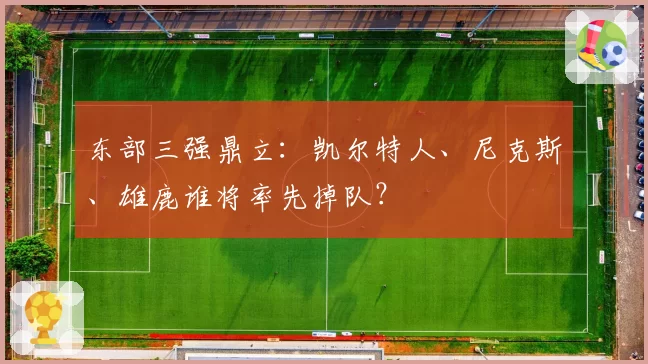 东部三强鼎立：凯尔特人、尼克斯、雄鹿谁将率先掉队？