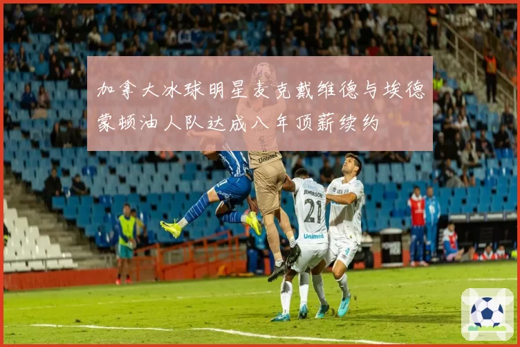 加拿大冰球明星麦克戴维德与埃德蒙顿油人队达成八年顶薪续约